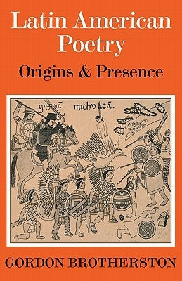 Latin American Poetry: Origins and Presence by Brotherston, Gordon