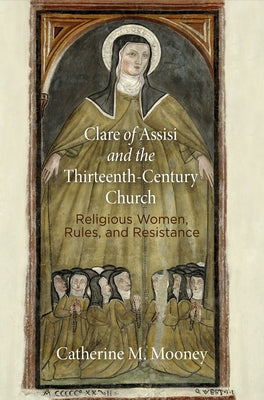 Clare of Assisi and the Thirteenth-Century Church: Religious Women, Rules, and Resistance by Mooney, Catherine M.