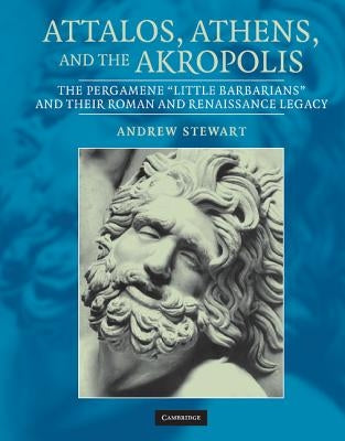 Attalos, Athens, and the Akropolis: The Pergamene 'Little Barbarians' and Their Roman and Renaissance Legacy by Stewart, Andrew