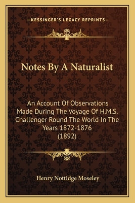Notes by a Naturalist: An Account of Observations Made During the Voyage of H.M.S. Challenger Round the World in the Years 1872-1876 (1892) by Moseley, Henry Nottidge