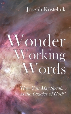 Wonder Working Words: How You May Speak as the Oracles of God! by Kostelnik, J. Solomon