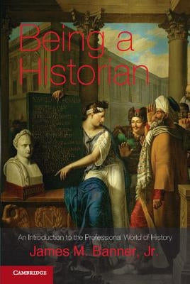 Being a Historian: An Introduction to the Professional World of History. James M. Banner, Jr by Banner Jr, James M.