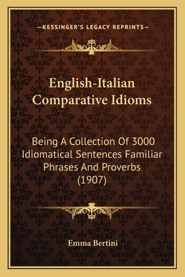 English-Italian Comparative Idioms: Being A Collection Of 3000 Idiomatical Sentences Familiar Phrases And Proverbs (1907) by Bertini, Emma