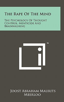 The Rape Of The Mind: The Psychology Of Thought Control, Menticide And Brainwashing by Meerloo, Joost Abraham Maurits