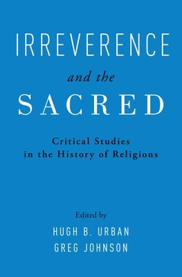 Irreverence and the Sacred: Critical Studies in the History of Religions by Urban, Hugh