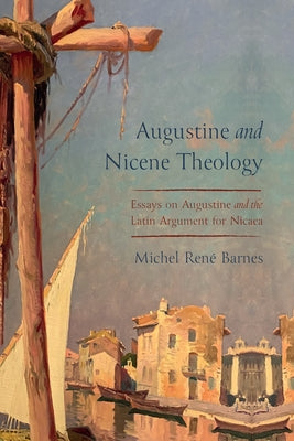 Augustine and Nicene Theology: Essays on Augustine and the Latin Argument for Nicaea by Barnes, Michel René