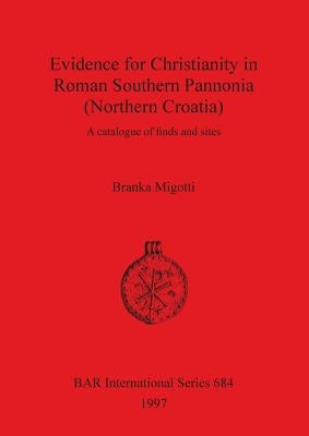 Evidence for Christianity in Roman Southern Pannonia (Northern Croatia): A catalogue of finds and sites by Migotti, Branka