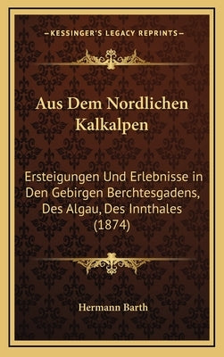 Aus Dem Nordlichen Kalkalpen: Ersteigungen Und Erlebnisse in Den Gebirgen Berchtesgadens, Des Algau, Des Innthales (1874) by Barth, Hermann