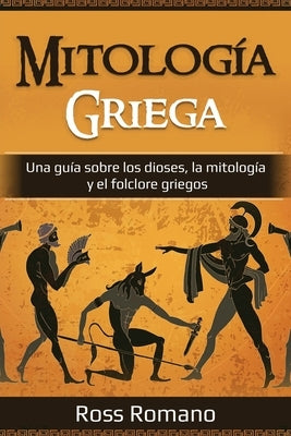 Mitología Griega: Una guía sobre los dioses, la mitología y el folclore griegos by Romano, Ross