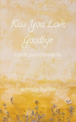 Kiss You Love, Goodbye - A Poetic Journey Through Life by Haller, Wendy