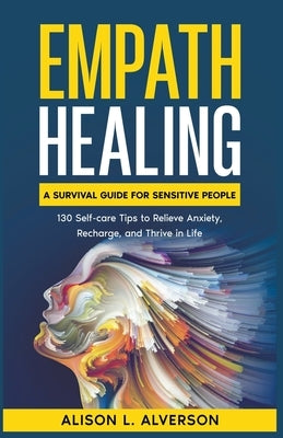 Empath Healing: A Survival Guide for Sensitive People (130 Self-care Tips to Relieve Anxiety, Recharge, and Thrive in Life) by Alverson, Alison L.