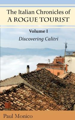 The Italian Chronicles of a Rogue Tourist: Volume I: Discovering Calitri by Monico, Paul