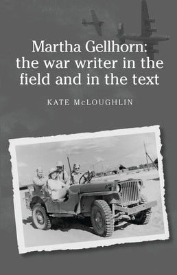 Martha Gellhorn: The War Writer in the Field and in the Text by McLoughlin, Kate