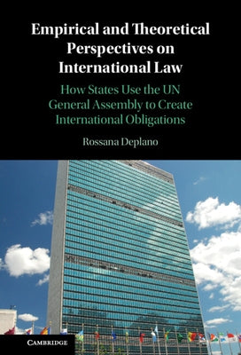 Empirical and Theoretical Perspectives on International Law: How States Use the Un General Assembly to Create International Obligations by Deplano, Rossana