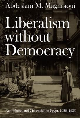 Liberalism without Democracy: Nationhood and Citizenship in Egypt, 1922-1936 by Maghraoui, Abdeslam M.