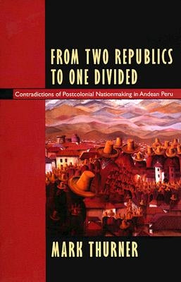 From Two Republics to One Divided: Contradictions of Postcolonial Nationmaking in Andean Peru by Thurner, Mark