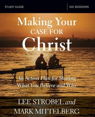Making Your Case for Christ Study Guide: An Action Plan for Sharing What You Believe and Why by Strobel, Lee