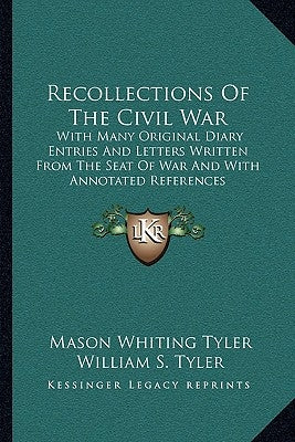 Recollections Of The Civil War: With Many Original Diary Entries And Letters Written From The Seat Of War And With Annotated References by Tyler, Mason Whiting