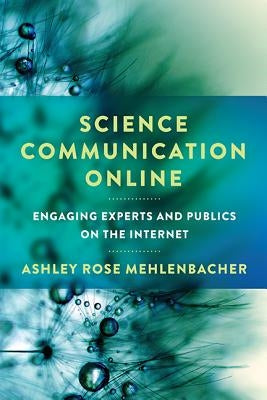 Science Communication Online: Engaging Experts and Publics on the Internet by Mehlenbacher, Ashley Rose