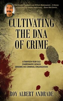 Cultivating the DNA of Crime: A Thirteen Year Old Charismatic Genius Grooms His Criminal Organization by Andrade, Roy Albert