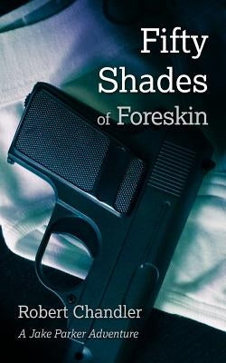 Fifty Shades of Foreskin: A Jake Parker Adventure by Chandler, Robert