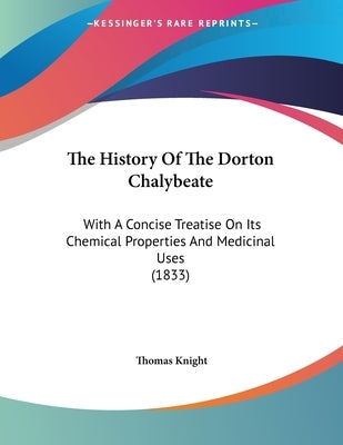 The History Of The Dorton Chalybeate: With A Concise Treatise On Its Chemical Properties And Medicinal Uses (1833) by Knight, Thomas