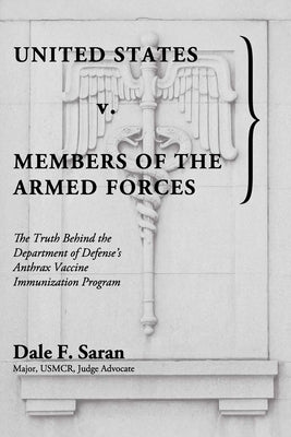 United States v. Members of the Armed Forces: The Truth Behind the Department of Defense's Anthrax Vaccine Immunization Program by Saran, Dale F.