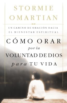 Cómo Orar Por La Voluntad de Dios Para Tu Vida: Un Camino de Oración Hacia El Bienestar Espiritual = Praying God's Will for Your Life by Omartian, Stormie