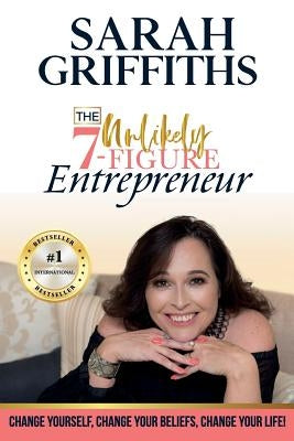 The Unlikely 7-Figure Entrepreneur: Change Yourself, Change Your Beliefs, Change Your Life! by Griffiths, Sarah