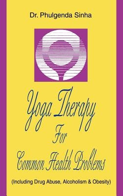 Yoga Therapy For Common Health Problems: (Including Drug Abuse, Alcoholism & Obesity) by Sinha, Phulgenda