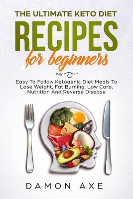 The Ultimate keto Diet Recipes For Beginners Easy To Follow Ketogenic Diet Meals To Lose Weight, Fat Burning, Low Carb, Nutrition And Reverse Disease by Axe, Damon