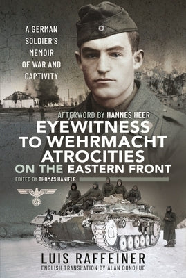 Eyewitness to Wehrmacht Atrocities on the Eastern Front: A German Soldier's Memoir of War and Captivity by Raffeiner, Luis