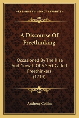 A Discourse of Freethinking: Occasioned by the Rise and Growth of a Sect Called Freethinkers (1713) by Collins, Anthony