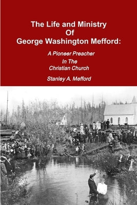 The Life and Ministry of George Washington Mefford: A Pioneer Preacher In The Christian Church by Mefford, Stanley A.