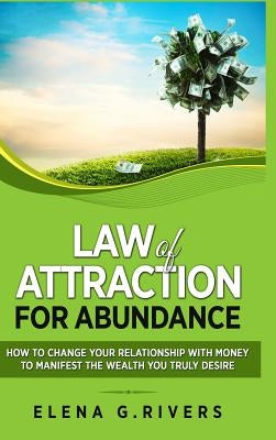 Law of Attraction for Abundance: How to Change Your Relationship with Money to Manifest the Wealth You Truly Desire by Rivers, Elena G.