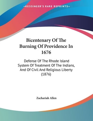 Bicentenary Of The Burning Of Providence In 1676: Defense Of The Rhode Island System Of Treatment Of The Indians, And Of Civil And Religious Liberty ( by Allen, Zachariah