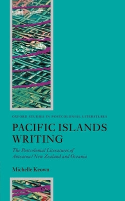 Pacific Islands Writing: The Postcolonial Literatures of Aotearoa/New Zealand and Oceania by Keown, Michelle
