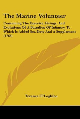 The Marine Volunteer: Containing The Exercise, Firings, And Evolutions Of A Battalion Of Infantry, To Which Is Added Sea Duty And A Suppleme by O'Loghlen, Terence