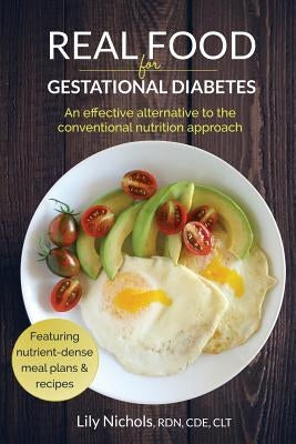 Real Food for Gestational Diabetes: An Effective Alternative to the Conventional Nutrition Approach by Nichols, Lily