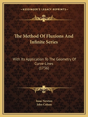 The Method Of Fluxions And Infinite Series: With Its Application To The Geometry Of Curve-Lines (1736) by Newton, Isaac