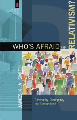 Who's Afraid of Relativism?: Community, Contingency, and Creaturehood by Smith, James K. A.