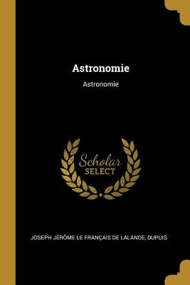Astronomie: Astronomie by Joseph Jérôme Le Français de Lalande