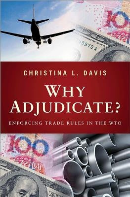 Why Adjudicate?: Enforcing Trade Rules in the WTO by Davis, Christina L.