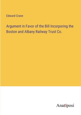 Argument in Favor of the Bill Incorporing the Boston and Albany Railway Trust Co. by Crane, Edward
