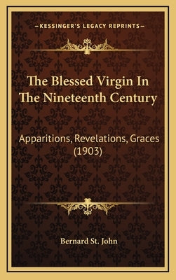 The Blessed Virgin in the Nineteenth Century: Apparitions, Revelations, Graces (1903) by St John, Bernard
