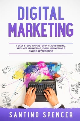 Digital Marketing: 7 Easy Steps to Master PPC Advertising, Affiliate Marketing, Email Marketing & Online Retargeting by Spencer, Santino