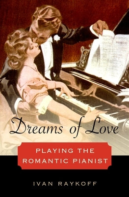 Dreams of Love: Playing the Romantic Pianist by Raykoff, Ivan