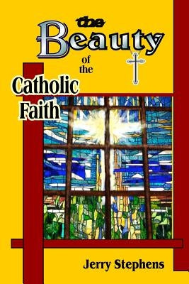 The Beauty of the Catholic Faith by Stephens, Jerry