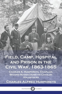 Field, Camp, Hospital and Prison in the Civil War, 1863-1865: Charles A. Humphreys, Chaplain, Second Massachusetts Cavalry Volunteers by Humphreys, Charles Alfred