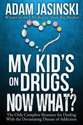 My Kid's on Drugs. Now What?: The Only Complete Resource for Dealing With the Devastating Disease of Addiction by Jasinski, Adam